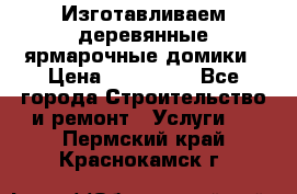 Изготавливаем деревянные ярмарочные домики › Цена ­ 125 000 - Все города Строительство и ремонт » Услуги   . Пермский край,Краснокамск г.